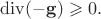 $\operatorname{div}(-\mathbf{g})\geqslant 0.$