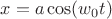 $x = a \cos(w_0 t) $