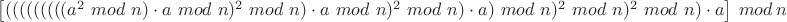 $\left[(((((((((a^2\ mod\ n)\cdot a\ mod\ n)^2\ mod\ n)\cdot a\ mod\ n)^2\ mod\ n)\cdot a)\ mod\ n)^2\ mod\ n)^2\ mod\ n)\cdot a\right]\ mod\ n$