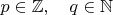 $p\in\mathbb{Z},\quad q\in\mathbb{N}$