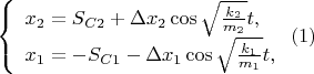 $
\left\{ \begin{array}{l}
x_2 = S_{C2} + \Delta x_2 \cos \sqrt \frac {k_2}{m_2} t,\\
x_1 = -S_{C1} - \Delta x_1 \cos \sqrt \frac {k_1}{m_1} t,
\end{array} \right.
             (1)$