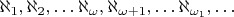 ${\displaystyle \aleph _{1},\aleph _{2},\dots \aleph _{\omega },\aleph _{\omega +1},\dots \aleph _{\omega _{1}},\dots }$