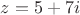 $z=5+7i$