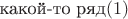 $\text{какой-то ряд}(1)$