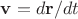 $\mathbf{v}=d \mathbf{r} / dt$ $\mathbf{v}=d \mathbf{r} / dt$