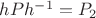 $hPh^{-1} = P_2$