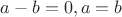 $a-b=0, a=b$