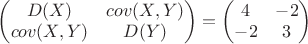 $\begin{pmatrix}
D(X) & cov(X,Y)\\ 
cov(X,Y) & D(Y)
\end{pmatrix}=\begin{pmatrix}
4 & -2\\ 
-2 & 3
\end{pmatrix}$