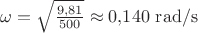 $\omega = \sqrt{\frac{9{,}81}{500}} \approx 0{,}140\ \mathrm{rad/s}$