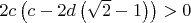 $2c \left(c - 2d \left(\sqrt{2} - 1\right)\right) > 0$