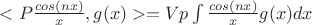 $<P\frac{cos (nx)}{x},g(x)>=Vp\int\frac{cos (nx)}{x}g(x)dx$