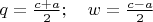 $q=\frac{c+a}{2};\quad w=\frac{c-a}{2}$