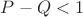 $P - Q < 1$