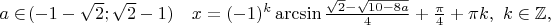 $a \in\!(-1-\sqrt 2 ;\sqrt 2 -1)\quad x = (- 1)^k \arcsin \frac{\sqrt 2 -\sqrt {10-8a}}{4} + \frac{\pi}{4}+\pi k,~k \in \mathbb{Z},$