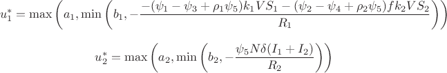 $$
u_1^*=\max\left (a_1,
\min \left( b_1, -\frac {-(\psi_1-\psi_3+\rho_1\psi_5)k_1VS_1
-(\psi_2-\psi_4+\rho_2\psi_5)fk_2VS_2}
{R_1}\right)\right)$$
$$u_2^*=\max\left (a_2,
\min \left( b_2, -\frac {\psi_5N\delta(I_1+I_2)}
{R_2}\right)\right)
$$ $$
u_1^*=\max\left (a_1,
\min \left( b_1, -\frac {-(\psi_1-\psi_3+\rho_1\psi_5)k_1VS_1
-(\psi_2-\psi_4+\rho_2\psi_5)fk_2VS_2}
{R_1}\right)\right)$$
$$u_2^*=\max\left (a_2,
\min \left( b_2, -\frac {\psi_5N\delta(I_1+I_2)}
{R_2}\right)\right)
$$