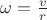 $\omega = \frac {v}{r}$