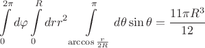 $$\int\limits_{0}^{2\pi}{d\varphi}\int\limits_{0}^{R}{dr r^{2}}\int\limits_{\arccos{\frac{r}{2R}}}^{\pi}{d\theta \sin{\theta}}=\frac{11\pi R^{3}}{12}$$