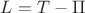 $L=T-\Pi$