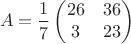 $$A = \frac{1}{7} \begin{pmatrix}
 26& 36 \\
 3&23  
\end{pmatrix}$$