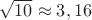 $\sqrt{10} \approx 3,16$
