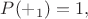 $P(+_1)=1,$
