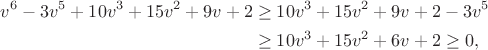 $$\begin{aligned} v^6-3v^5+10v^3+15v^2+9v+2&\ge 10v^3+15v^2+9v+2-3v^5\\
&\ge 10v^3+15v^2+6v+2\ge 0, \end{aligned}$$ $$\begin{aligned} v^6-3v^5+10v^3+15v^2+9v+2&\ge 10v^3+15v^2+9v+2-3v^5\\
&\ge 10v^3+15v^2+6v+2\ge 0, \end{aligned}$$