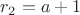$r_2 = a+1$