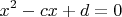 $$x^2-cx+d=0$$