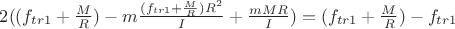 $2((f_{tr1}+\frac{M}{R})-m\frac{(f_{tr1}+\frac{M}{R})R^2}{I}+\frac{mMR}{I})=(f_{tr1}+\frac{M}{R})-f_{tr1}$