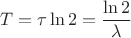 \[
T = \tau \ln 2 = \frac{{\ln 2}}
{\lambda }
\]