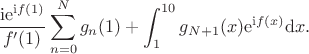 $$\frac{\mathrm i\mathrm e^{\mathrm if(1)}}{f'(1)}\sum_{n=0}^{N}g_n(1)+\int_1^{10}g_{N+1}(x)\mathrm e^{\mathrm if(x)}\mathrm dx.$$ $$\frac{\mathrm i\mathrm e^{\mathrm if(1)}}{f'(1)}\sum_{n=0}^{N}g_n(1)+\int_1^{10}g_{N+1}(x)\mathrm e^{\mathrm if(x)}\mathrm dx.$$