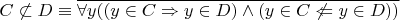 $C \not\subset D \equiv \overline { \forall y ((y \in C \Rightarrow y \in D) \land (y \in C \not\Leftarrow y \in D))}$