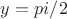 $y = pi/2$