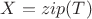 $X = zip(T)$ $X = zip(T)$