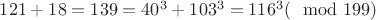 $121+18=139=40^{3}+103^{3}=116^{3}(\mod 199)$