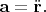 $\mathbf{a}=\ddot{\mathbf{r}}.$