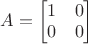 $A=\begin{bmatrix}1&0\\0&0\end{bmatrix}$