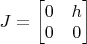 $J = \begin{bmatrix}
   0 & h \\
   0 &  0
\end{bmatrix}
$