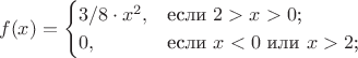 $$f(x)=\begin{cases}
3/8 \cdot x^2,&\text{если $2>x>0$;}\\
0,&\text{если $x<0$ или $x>2$;}\\
\end{cases}$$ $$f(x)=\begin{cases}
3/8 \cdot x^2,&\text{если $2>x>0$;}\\
0,&\text{если $x<0$ или $x>2$;}\\
\end{cases}$$