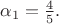 $\alpha_1=\frac{4}{5}.$