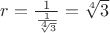 $r = \frac{1}{\frac{1}{\sqrt[4]{3}}} = \sqrt[4]{3}$
