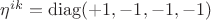 $\eta^{ik}=\operatorname{diag}(+1, -1, -1, -1)$