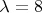 $\lambda=8$