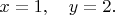 $x=1,\quad y=2.$