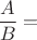 \displaystyle \frac{A}{B} =