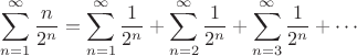 $$\displaystyle \sum_{n=1}^{\infty}\frac{n}{2^n}=
\sum_{n=1}^{\infty}\frac{1}{2^n}+\sum_{n=2}^{\infty}\frac{1}{2^n}+\sum_{n=3}^{\infty}\frac{1}{2^n}+\cdots
$$