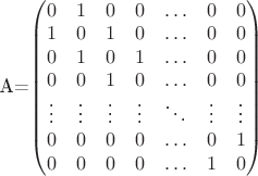 A=$\begin{pmatrix}
0&1&0&0&\ldots&0&0\\
1&0&1&0&\ldots&0&0\\
0&1&0&1&\ldots&0&0\\
0&0&1&0&\ldots&0&0\\
\vdots&\vdots&\vdots&\vdots&\ddots&\vdots&\vdots\\
0&0&0&0&\ldots&0&1\\
0&0&0&0&\ldots&1&0\\
\end{pmatrix}$