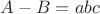 $A-B=abc$ $A-B=abc$