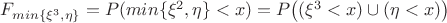 $F_{min\{\xi^3, \eta\}}=P(min\{\xi^2, \eta\}<x)=P \big((\xi^3<x)\cup(\eta<x) \big)
$