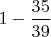 $1-\dfrac{35}{39} $